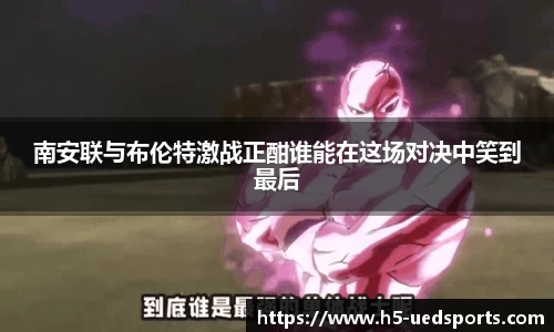 南安联与布伦特激战正酣谁能在这场对决中笑到最后