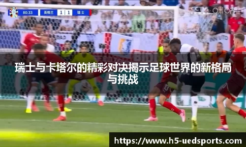 瑞士与卡塔尔的精彩对决揭示足球世界的新格局与挑战