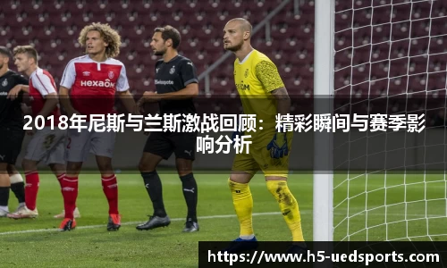 2018年尼斯与兰斯激战回顾：精彩瞬间与赛季影响分析